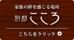 家族の絆を感じる場所 別邸こころ こちらをクリック