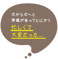 次から次へと準備があってとにかく忙しくて大変だった...
