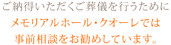ご納得いただくご葬儀を行うためにメモリアルホール・クオーレでは事前相談をお勧めしています。