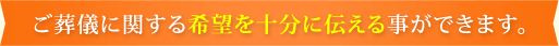 ご葬儀に関する希望を十分に伝える事ができます。