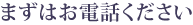 まずはお電話ください