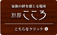 家族の絆を感じる場所 別邸こころ こちらをクリック