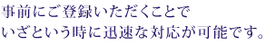事前にご登録いただくことでいざという時に迅速な対応が可能です。