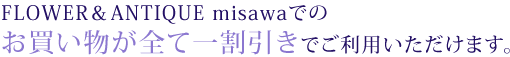 FLOWER&ANTIQUE misawaでのお買い物が全て一割引きでご利用いただけます。